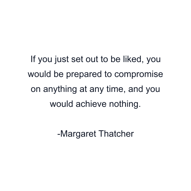 If you just set out to be liked, you would be prepared to compromise on anything at any time, and you would achieve nothing.