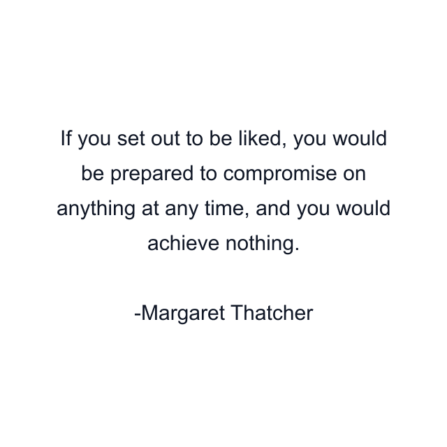 If you set out to be liked, you would be prepared to compromise on anything at any time, and you would achieve nothing.