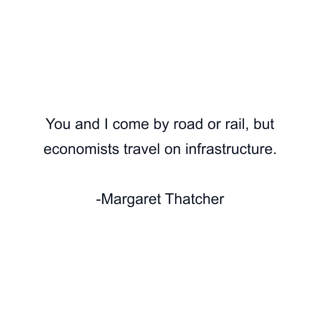 You and I come by road or rail, but economists travel on infrastructure.