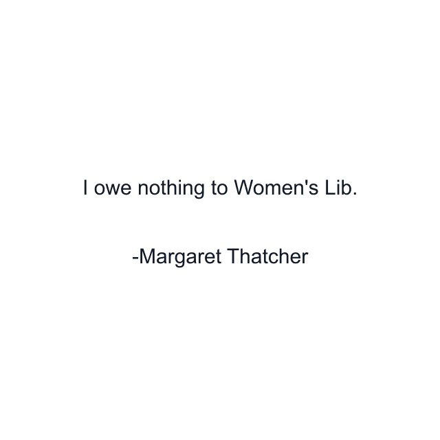 I owe nothing to Women's Lib.