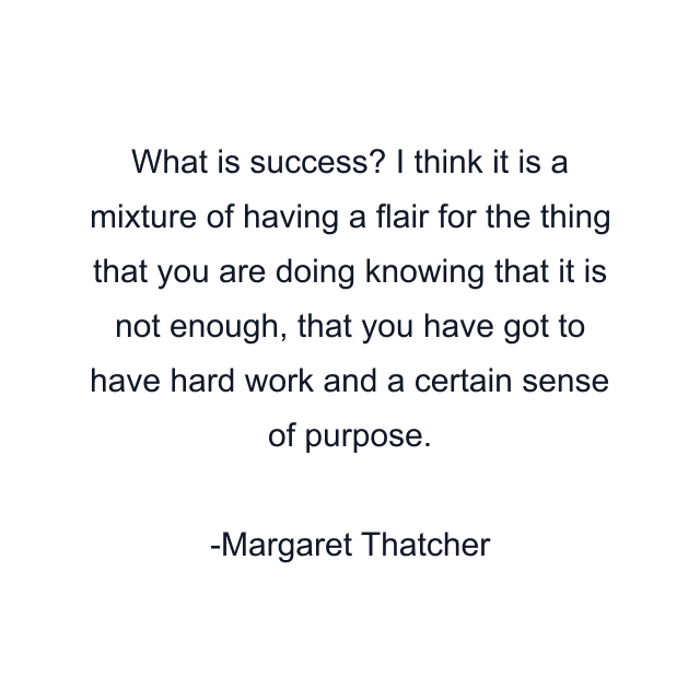 What is success? I think it is a mixture of having a flair for the thing that you are doing knowing that it is not enough, that you have got to have hard work and a certain sense of purpose.