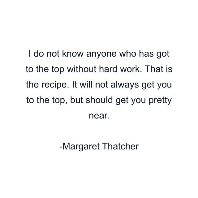 I do not know anyone who has got to the top without hard work. That is the recipe. It will not always get you to the top, but should get you pretty near.