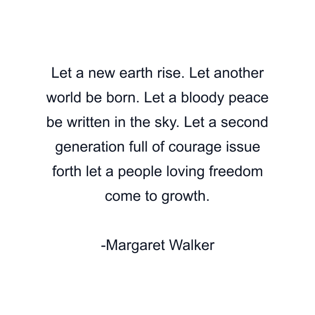 Let a new earth rise. Let another world be born. Let a bloody peace be written in the sky. Let a second generation full of courage issue forth let a people loving freedom come to growth.