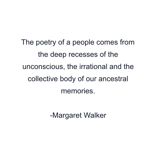 The poetry of a people comes from the deep recesses of the unconscious, the irrational and the collective body of our ancestral memories.