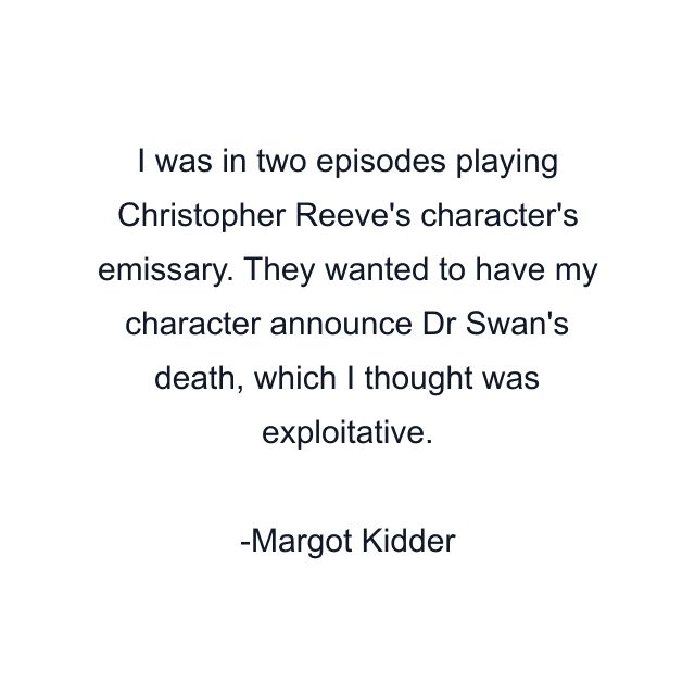 I was in two episodes playing Christopher Reeve's character's emissary. They wanted to have my character announce Dr Swan's death, which I thought was exploitative.