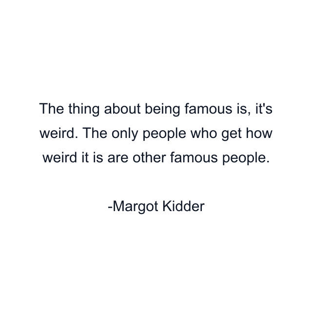 The thing about being famous is, it's weird. The only people who get how weird it is are other famous people.