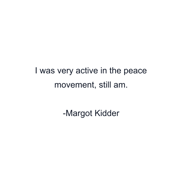 I was very active in the peace movement, still am.