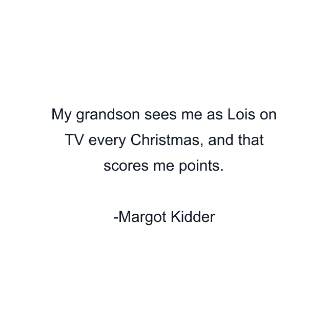 My grandson sees me as Lois on TV every Christmas, and that scores me points.