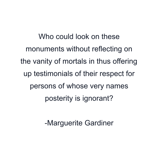 Who could look on these monuments without reflecting on the vanity of mortals in thus offering up testimonials of their respect for persons of whose very names posterity is ignorant?