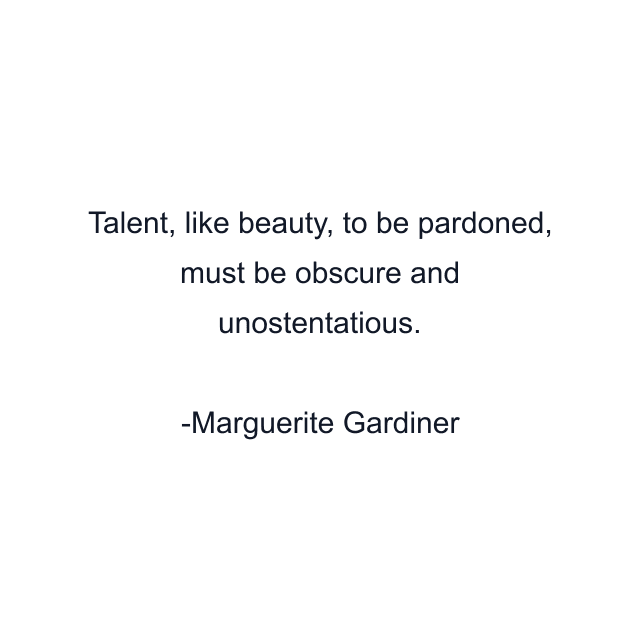 Talent, like beauty, to be pardoned, must be obscure and unostentatious.