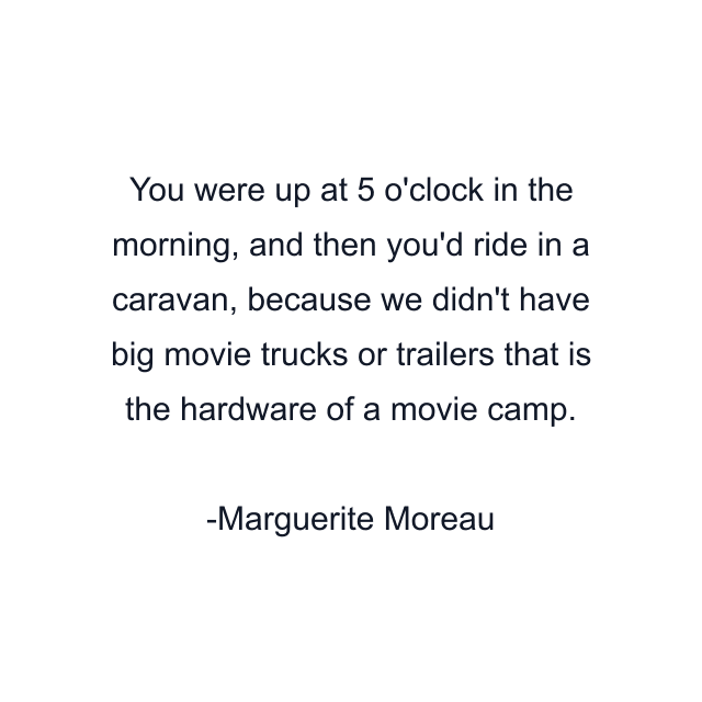 You were up at 5 o'clock in the morning, and then you'd ride in a caravan, because we didn't have big movie trucks or trailers that is the hardware of a movie camp.