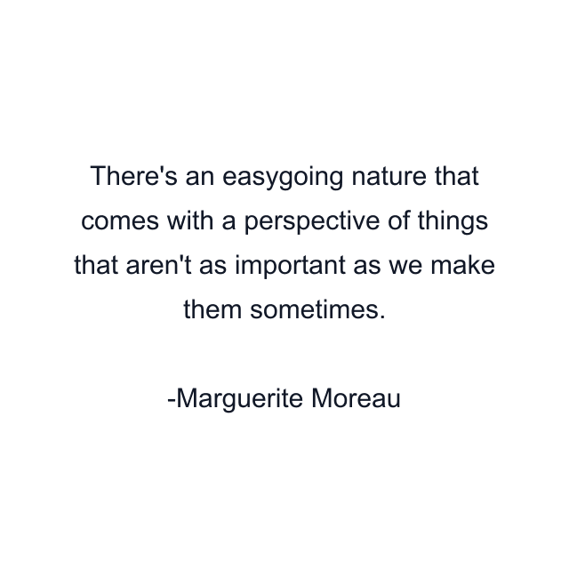 There's an easygoing nature that comes with a perspective of things that aren't as important as we make them sometimes.