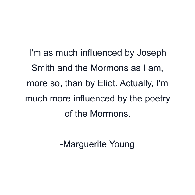 I'm as much influenced by Joseph Smith and the Mormons as I am, more so, than by Eliot. Actually, I'm much more influenced by the poetry of the Mormons.