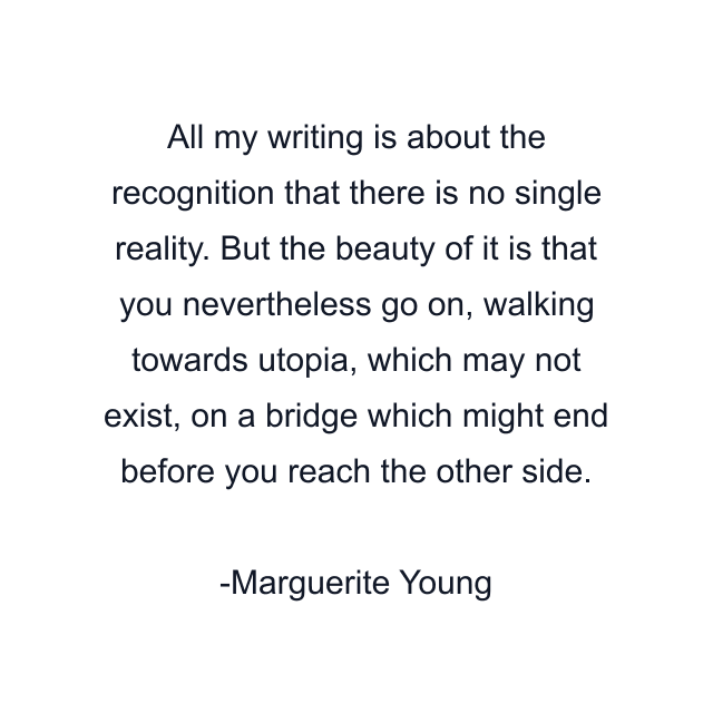 All my writing is about the recognition that there is no single reality. But the beauty of it is that you nevertheless go on, walking towards utopia, which may not exist, on a bridge which might end before you reach the other side.