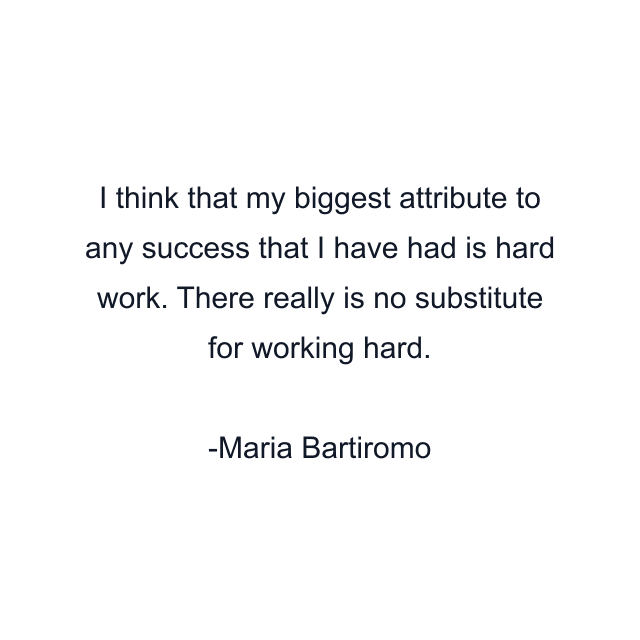 I think that my biggest attribute to any success that I have had is hard work. There really is no substitute for working hard.