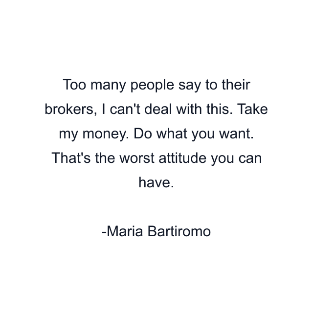 Too many people say to their brokers, I can't deal with this. Take my money. Do what you want. That's the worst attitude you can have.