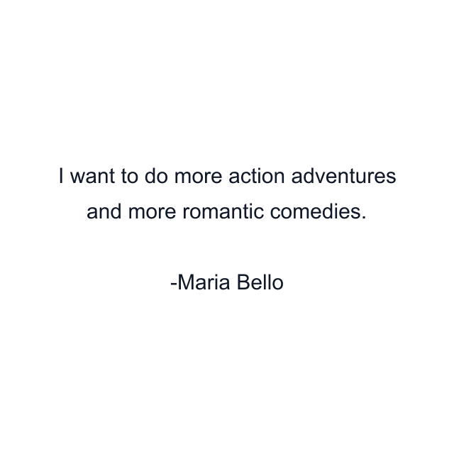 I want to do more action adventures and more romantic comedies.