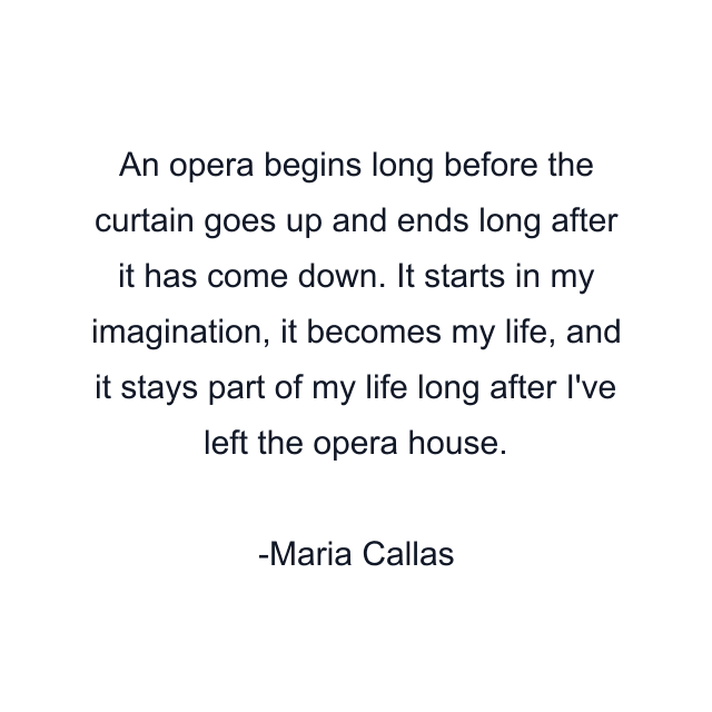 An opera begins long before the curtain goes up and ends long after it has come down. It starts in my imagination, it becomes my life, and it stays part of my life long after I've left the opera house.