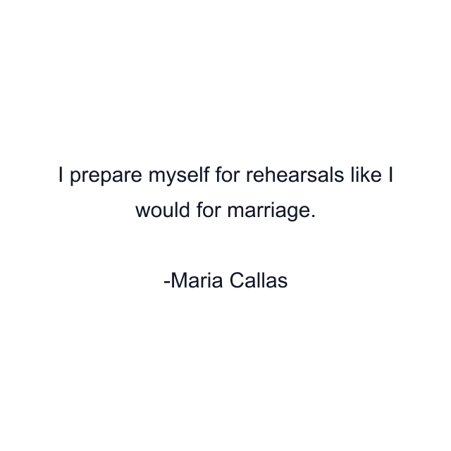 I prepare myself for rehearsals like I would for marriage.