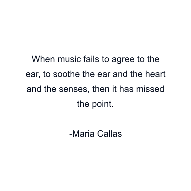 When music fails to agree to the ear, to soothe the ear and the heart and the senses, then it has missed the point.