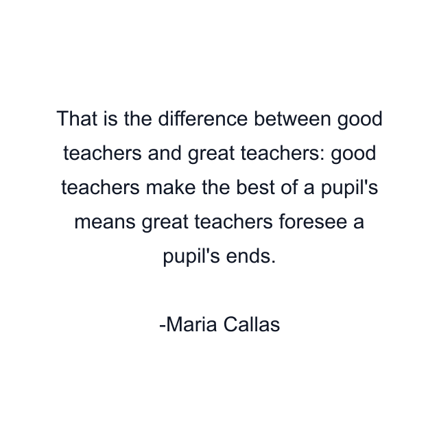 That is the difference between good teachers and great teachers: good teachers make the best of a pupil's means great teachers foresee a pupil's ends.