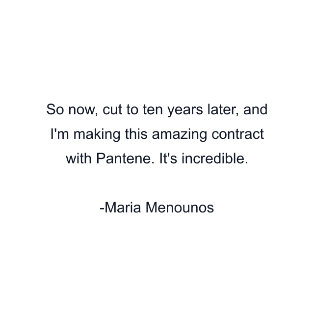 So now, cut to ten years later, and I'm making this amazing contract with Pantene. It's incredible.