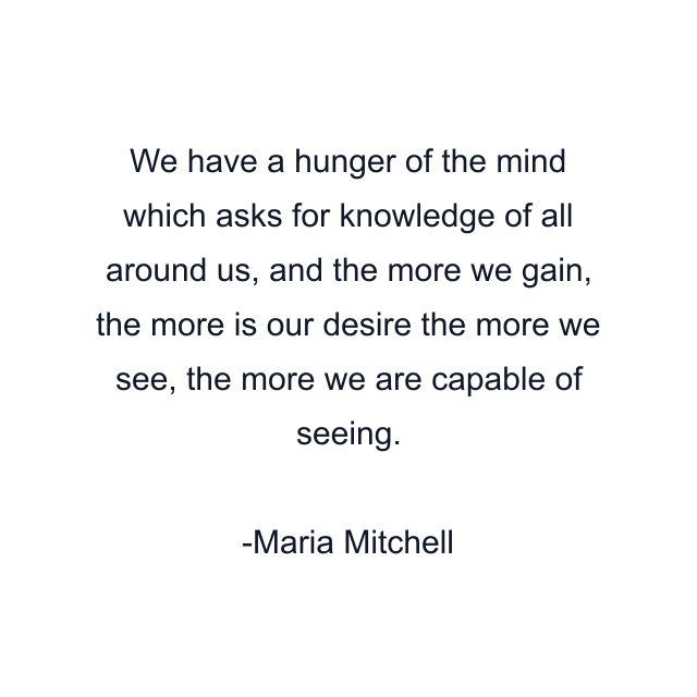 We have a hunger of the mind which asks for knowledge of all around us, and the more we gain, the more is our desire the more we see, the more we are capable of seeing.