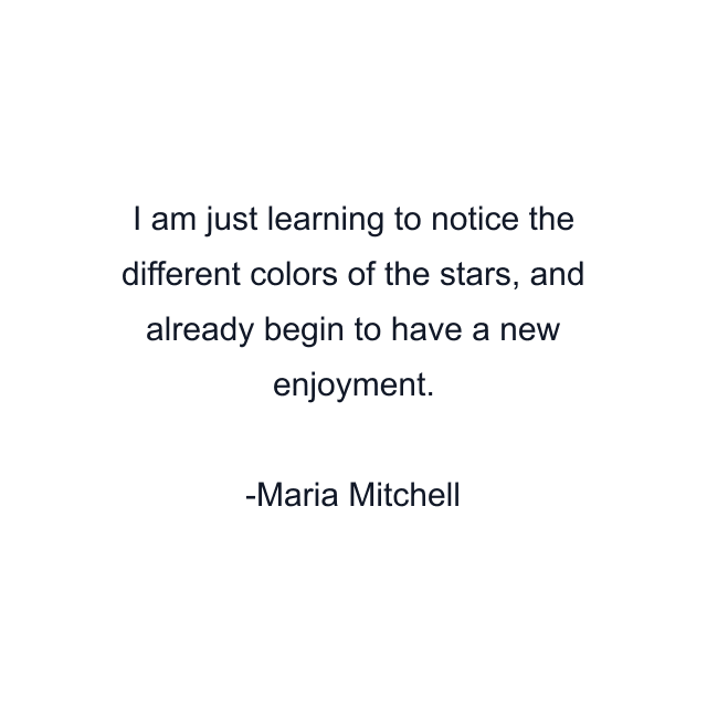 I am just learning to notice the different colors of the stars, and already begin to have a new enjoyment.