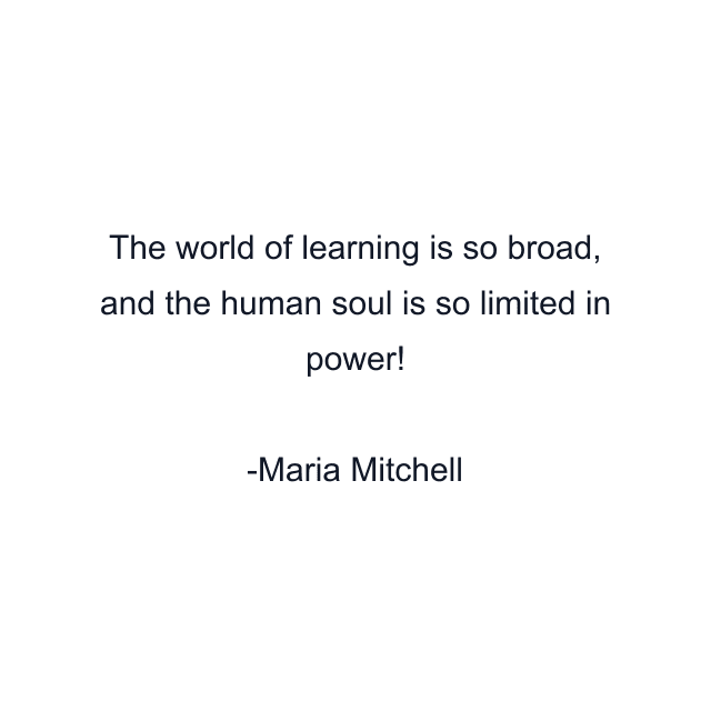 The world of learning is so broad, and the human soul is so limited in power!