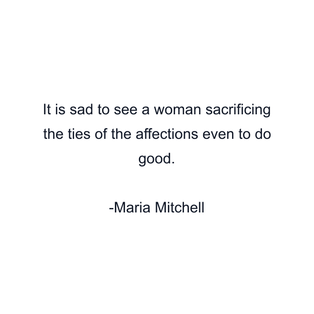 It is sad to see a woman sacrificing the ties of the affections even to do good.