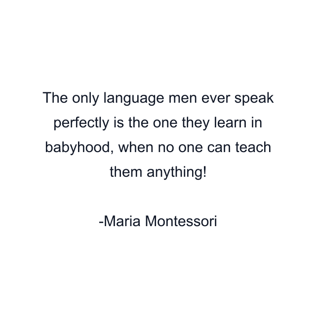 The only language men ever speak perfectly is the one they learn in babyhood, when no one can teach them anything!