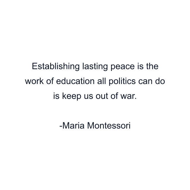 Establishing lasting peace is the work of education all politics can do is keep us out of war.