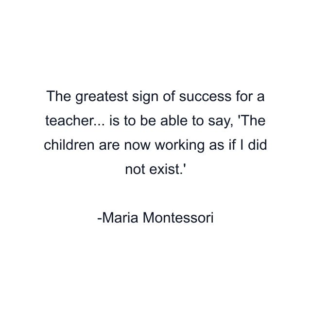 The greatest sign of success for a teacher... is to be able to say, 'The children are now working as if I did not exist.'