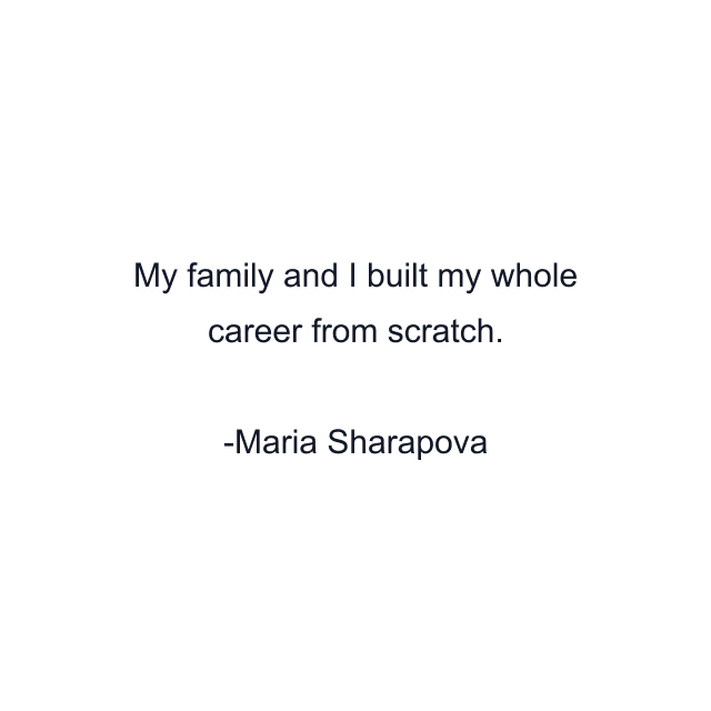 My family and I built my whole career from scratch.