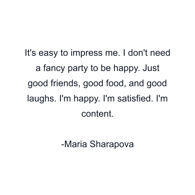 It's easy to impress me. I don't need a fancy party to be happy. Just good friends, good food, and good laughs. I'm happy. I'm satisfied. I'm content.