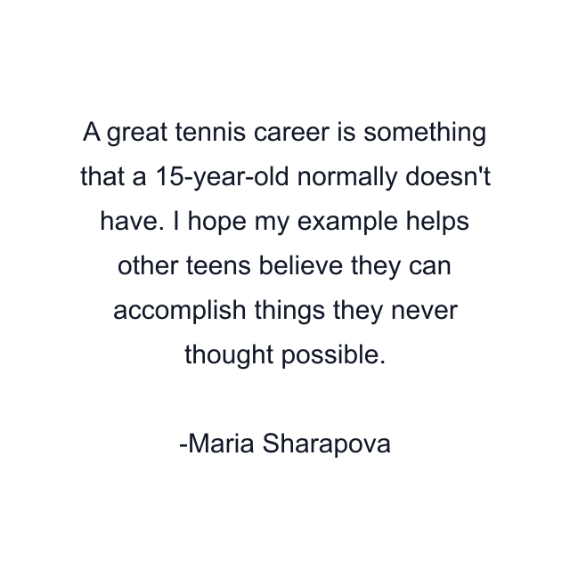 A great tennis career is something that a 15-year-old normally doesn't have. I hope my example helps other teens believe they can accomplish things they never thought possible.