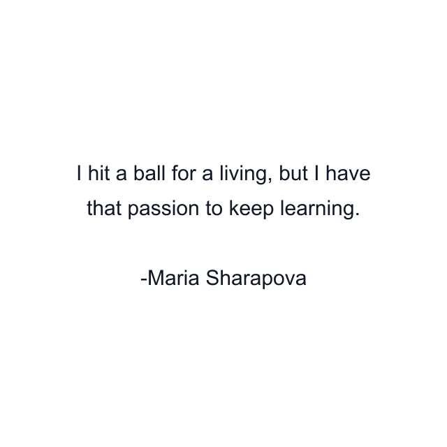 I hit a ball for a living, but I have that passion to keep learning.