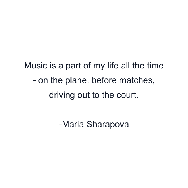 Music is a part of my life all the time - on the plane, before matches, driving out to the court.