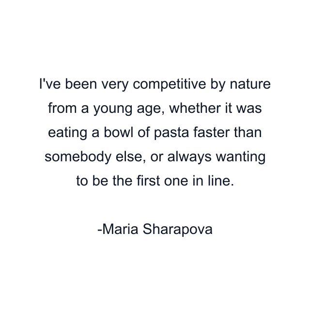 I've been very competitive by nature from a young age, whether it was eating a bowl of pasta faster than somebody else, or always wanting to be the first one in line.