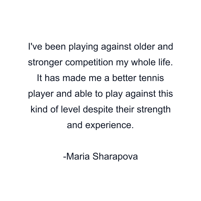 I've been playing against older and stronger competition my whole life. It has made me a better tennis player and able to play against this kind of level despite their strength and experience.