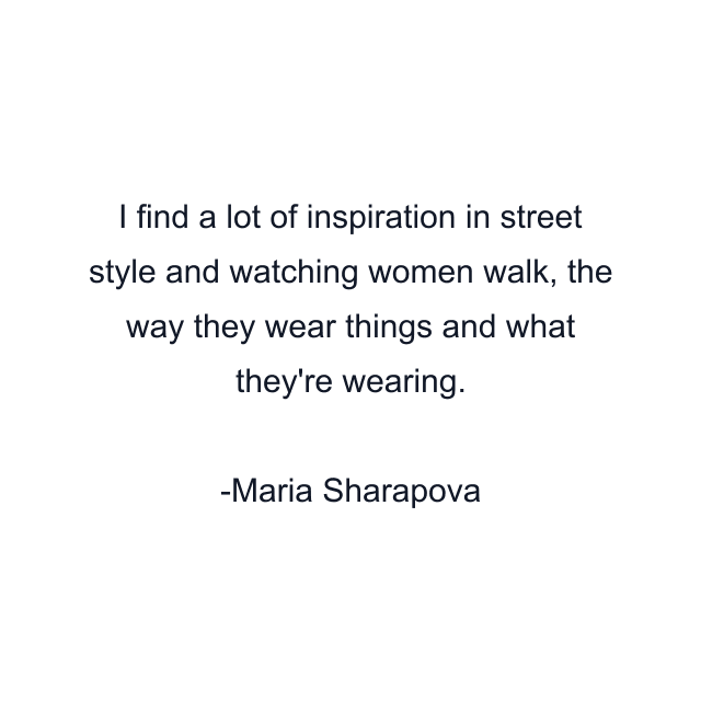 I find a lot of inspiration in street style and watching women walk, the way they wear things and what they're wearing.