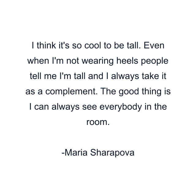 I think it's so cool to be tall. Even when I'm not wearing heels people tell me I'm tall and I always take it as a complement. The good thing is I can always see everybody in the room.