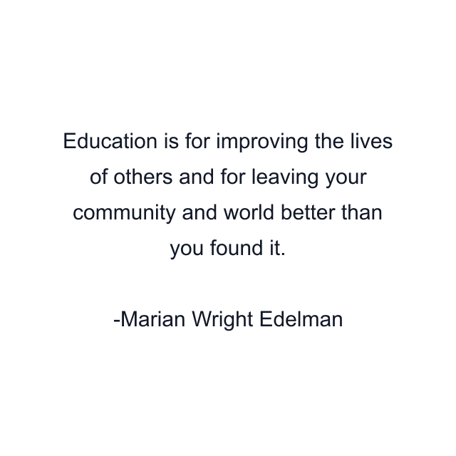 Education is for improving the lives of others and for leaving your community and world better than you found it.