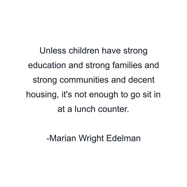 Unless children have strong education and strong families and strong communities and decent housing, it's not enough to go sit in at a lunch counter.