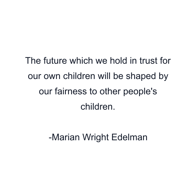 The future which we hold in trust for our own children will be shaped by our fairness to other people's children.