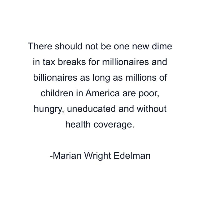 There should not be one new dime in tax breaks for millionaires and billionaires as long as millions of children in America are poor, hungry, uneducated and without health coverage.