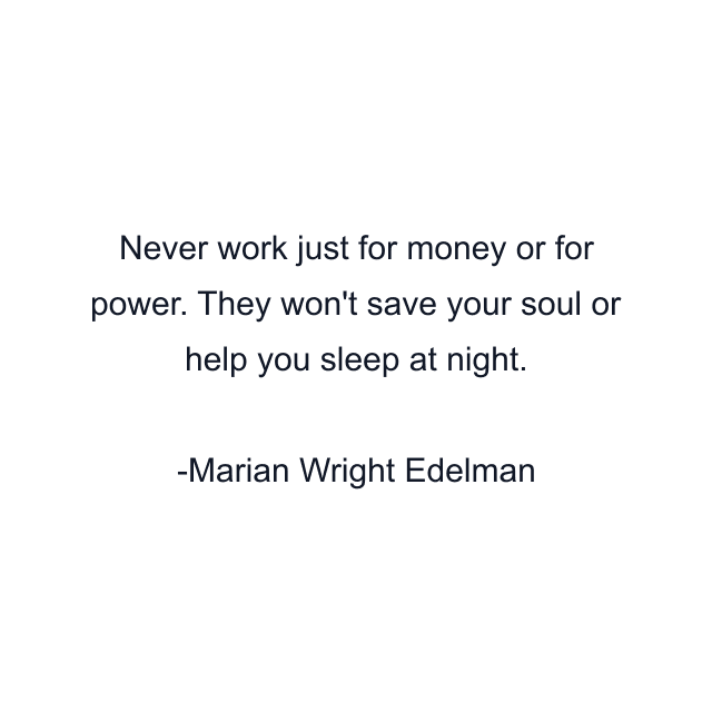 Never work just for money or for power. They won't save your soul or help you sleep at night.