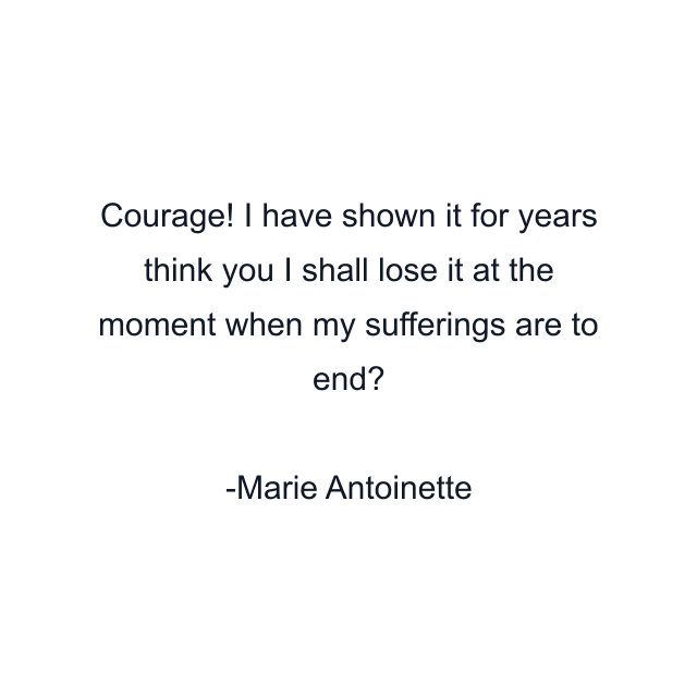 Courage! I have shown it for years think you I shall lose it at the moment when my sufferings are to end?