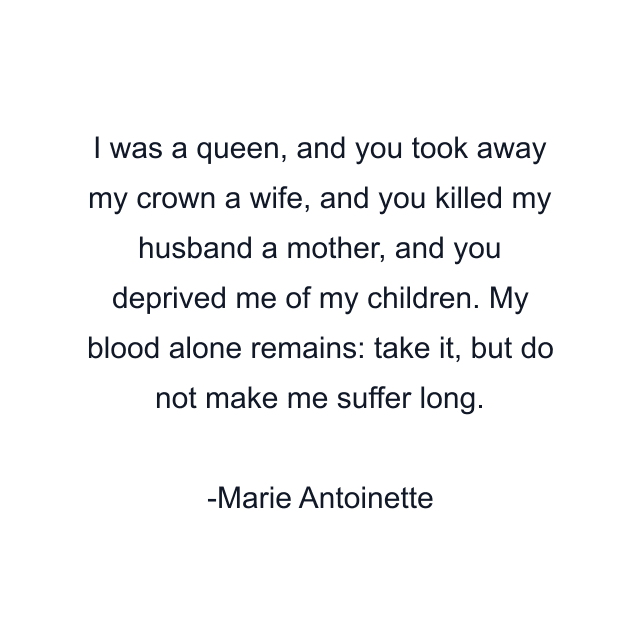 I was a queen, and you took away my crown a wife, and you killed my husband a mother, and you deprived me of my children. My blood alone remains: take it, but do not make me suffer long.