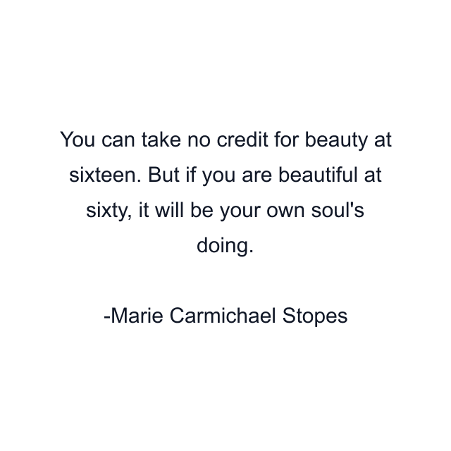 You can take no credit for beauty at sixteen. But if you are beautiful at sixty, it will be your own soul's doing.